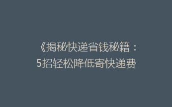 《揭秘快递省钱秘籍：5招轻松降低寄快递费用，你get了吗？》