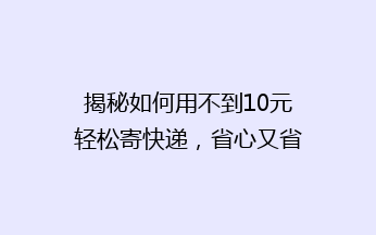 揭秘如何用不到10元轻松寄快递，省心又省钱的小技巧！