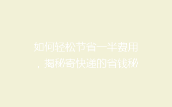 如何轻松节省一半费用，揭秘寄快递的省钱秘籍！
