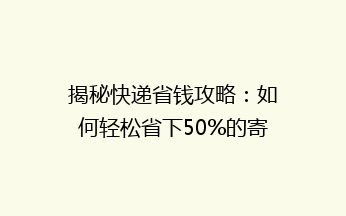 揭秘快递省钱攻略：如何轻松省下50%的寄快递费用？