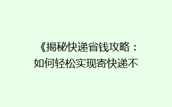 《揭秘快递省钱攻略：如何轻松实现寄快递不花冤枉钱？》