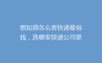 想知道怎么寄快递最省钱，选哪家快递公司更靠谱？