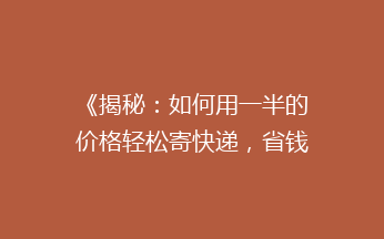 《揭秘：如何用一半的价格轻松寄快递，省钱攻略大公开！》