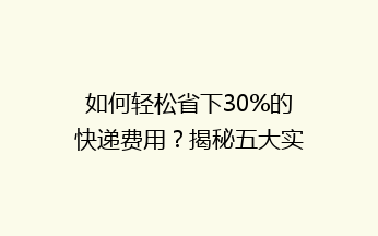 如何轻松省下30%的快递费用？揭秘五大实用省钱技巧，告别高价快递烦恼！