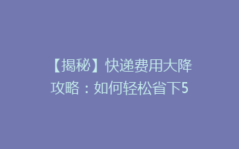 【揭秘】快递费用大降攻略：如何轻松省下50%的快递费？🎯