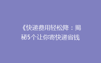 《快递费用轻松降：揭秘5个让你寄快递省钱的实用绝招！》