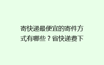 寄快递最便宜的寄件方式有哪些？省快递费下单经验寄快递方法分享