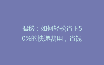 揭秘：如何轻松省下50%的快递费用，省钱小窍门大公开！
