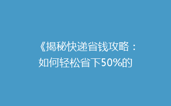《揭秘快递省钱攻略：如何轻松省下50%的邮费，告别高价寄递烦恼？》