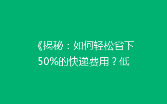 《揭秘：如何轻松省下50%的快递费用？低成本寄送攻略大公开！》
