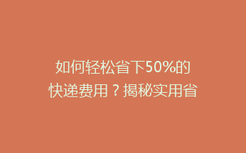 如何轻松省下50%的快递费用？揭秘实用省钱秘籍，让你轻松成为快递达人！