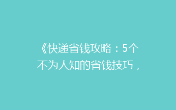 《快递省钱攻略：5个不为人知的省钱技巧，让你寄快递不再心疼钱包！》