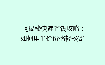 《揭秘快递省钱攻略：如何用半价价格轻松寄快递？》