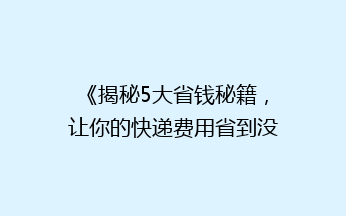 《揭秘5大省钱秘籍，让你的快递费用省到没朋友！》