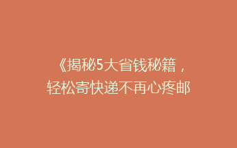 《揭秘5大省钱秘籍，轻松寄快递不再心疼邮费！》