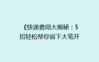 《快递费用大揭秘：5招轻松帮你省下大笔开支，告别高价快递烦恼！》