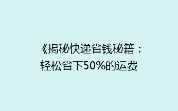 《揭秘快递省钱秘籍：轻松省下50%的运费，你真的知道吗？》
