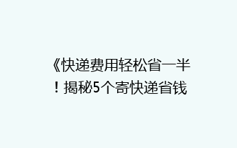 《快递费用轻松省一半！揭秘5个寄快递省钱绝招，告别高价快递烦恼》