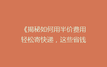 《揭秘如何用半价费用轻松寄快递，这些省钱技巧你一定要知道！》