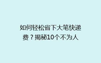 如何轻松省下大笔快递费？揭秘10个不为人知的省钱妙招！