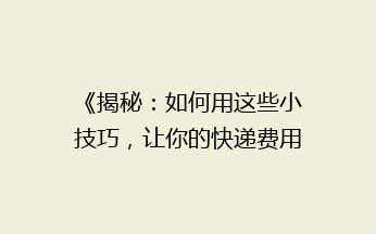 《揭秘：如何用这些小技巧，让你的快递费用省到爆？》