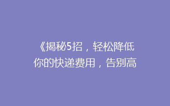 《揭秘5招，轻松降低你的快递费用，告别高价邮寄烦恼！》