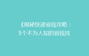 《揭秘快递省钱攻略：5个不为人知的省钱技巧，让你寄快递不再心疼！》