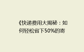《快递费用大揭秘：如何轻松省下50%的寄递开销？》