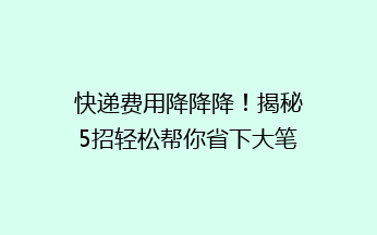 快递费用降降降！揭秘5招轻松帮你省下大笔运费，你还在等什么？