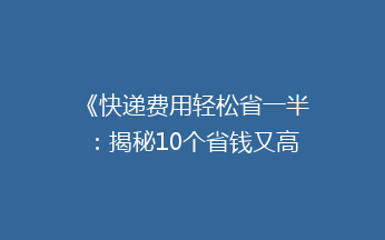 《快递费用轻松省一半：揭秘10个省钱又高效的快递小技巧》
