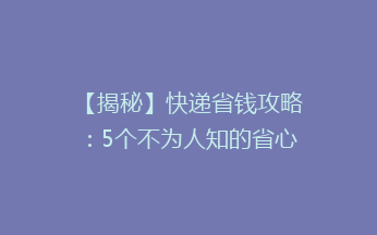 【揭秘】快递省钱攻略：5个不为人知的省心省钱小技巧，让你轻松节省运费！