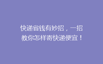快递省钱有妙招，一招教你怎样寄快递便宜！
