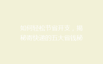 如何轻松节省开支，揭秘寄快递的五大省钱秘籍？