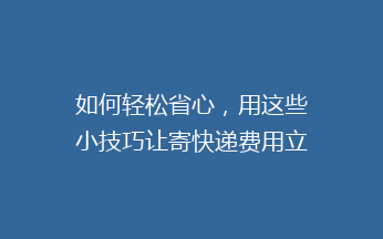 如何轻松省心，用这些小技巧让寄快递费用立省一半？揭秘快递省钱攻略！