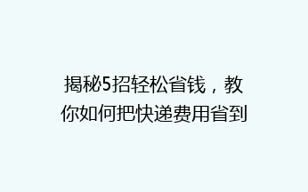揭秘5招轻松省钱，教你如何把快递费用省到骨子里！