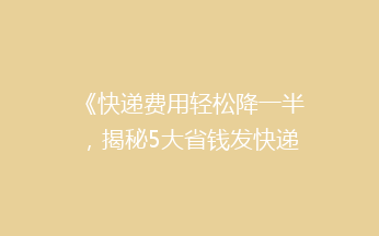 《快递费用轻松降一半，揭秘5大省钱发快递绝招！》