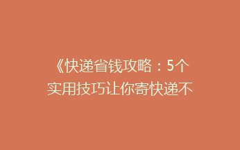 《快递省钱攻略：5个实用技巧让你寄快递不再贵，告别高价快递烦恼！》