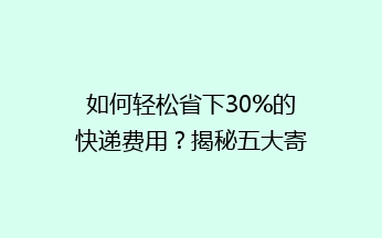如何轻松省下30%的快递费用？揭秘五大寄快递省钱秘籍！