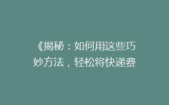 《揭秘：如何用这些巧妙方法，轻松将快递费用减半？》