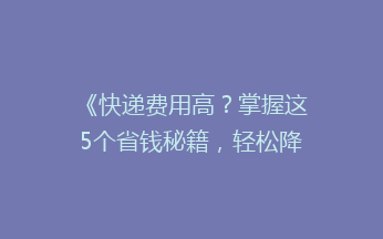 《快递费用高？掌握这5个省钱秘籍，轻松降低寄快递成本！》