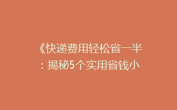 《快递费用轻松省一半：揭秘5个实用省钱小技巧，告别高价快递！》