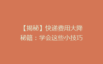 【揭秘】快递费用大降秘籍：学会这些小技巧，让你轻松省下一大笔！