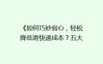 《如何巧妙省心，轻松降低寄快递成本？五大实用省钱攻略大揭秘！》