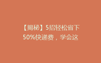 【揭秘】5招轻松省下50%快递费，学会这些小技巧，你也能成为省钱达人！