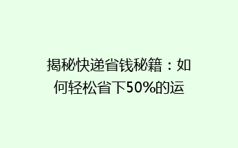 揭秘快递省钱秘籍：如何轻松省下50%的运费，告别高价快递烦恼！