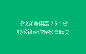 《快递费用高？5个省钱秘籍帮你轻松降低快递成本》