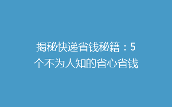 揭秘快递省钱秘籍：5个不为人知的省心省钱快递技巧，让你轻松省下大笔费用！