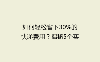如何轻松省下30%的快递费用？揭秘5个实用省钱技巧，让你寄快递不再心疼钱袋！