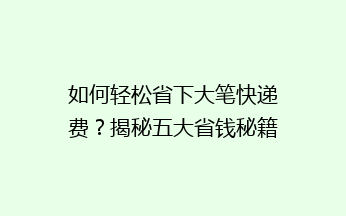 如何轻松省下大笔快递费？揭秘五大省钱秘籍，让你的包裹轻松“飞”得更远！