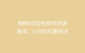 揭秘5招轻松降低快递费用，让你的包裹寄送更省钱！